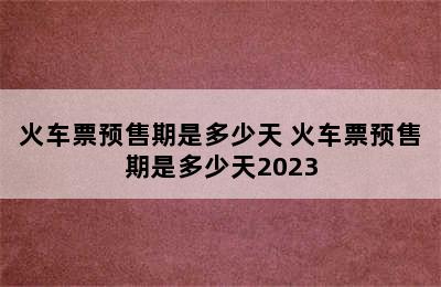 火车票预售期是多少天 火车票预售期是多少天2023